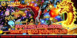 Bắn Cá Long Vương Sodo88 - Game Săn Cá Đổi Thưởng Cực Lớn
